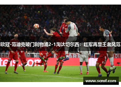 欧冠-范迪克破门利物浦2-1淘汰切尔西：红军再显王者风范