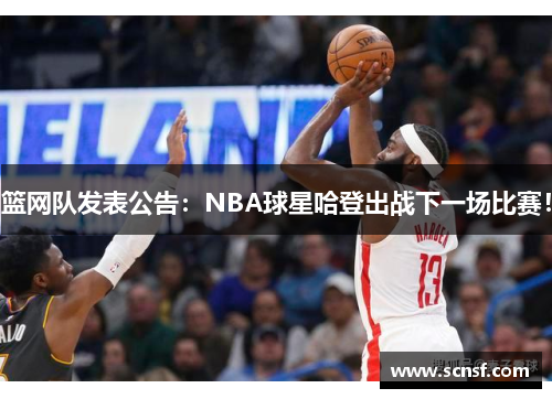篮网队发表公告：NBA球星哈登出战下一场比赛！