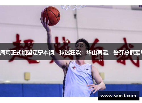 周琦正式加盟辽宁本钢，球迷狂欢：华山再起，誓夺总冠军！